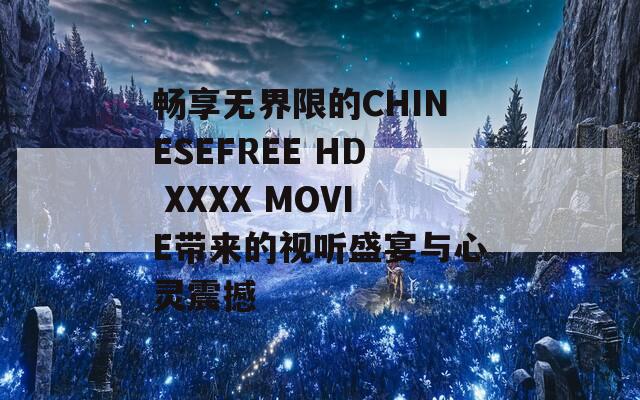 畅享无界限的CHINESEFREE HD XXXX MOVIE带来的视听盛宴与心灵震撼