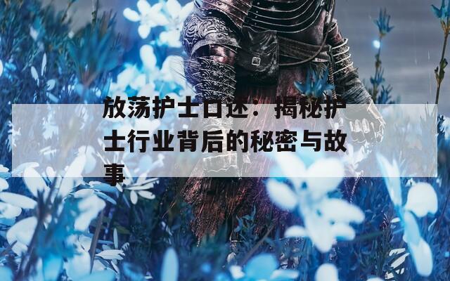 放荡护士口述：揭秘护士行业背后的秘密与故事