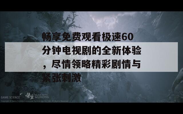 畅享免费观看极速60分钟电视剧的全新体验，尽情领略精彩剧情与紧张刺激