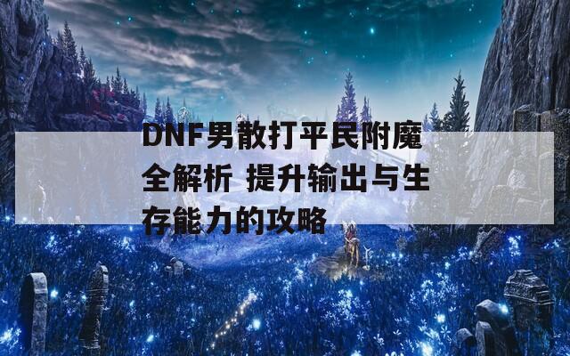 DNF男散打平民附魔全解析 提升输出与生存能力的攻略