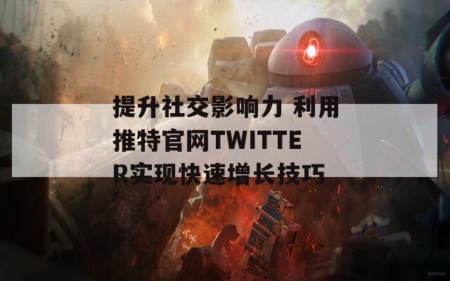 提升社交影响力 利用推特官网TWITTER实现快速增长技巧