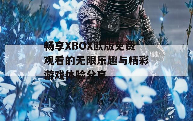 畅享XBOX欧版免费观看的无限乐趣与精彩游戏体验分享