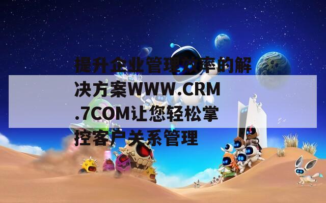 提升企业管理效率的解决方案WWW.CRM.7COM让您轻松掌控客户关系管理