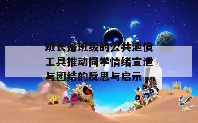 班长是班级的公共泄愤工具推动同学情绪宣泄与团结的反思与启示