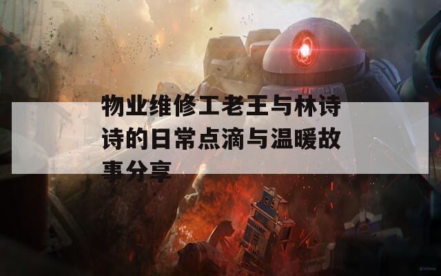 物业维修工老王与林诗诗的日常点滴与温暖故事分享