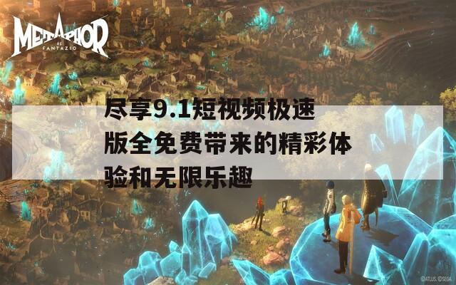 尽享9.1短视频极速版全免费带来的精彩体验和无限乐趣