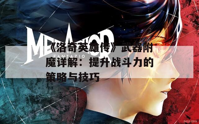 《洛奇英雄传》武器附魔详解：提升战斗力的策略与技巧