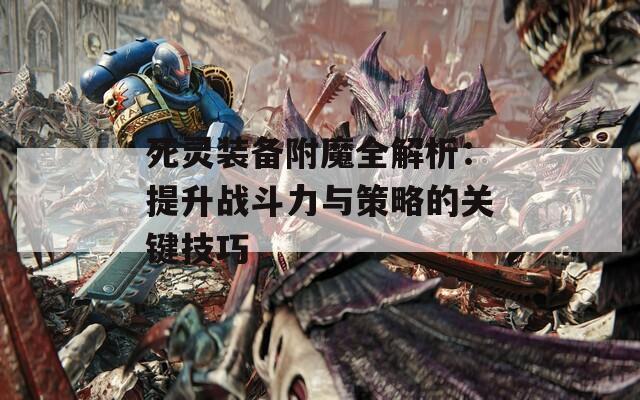 死灵装备附魔全解析：提升战斗力与策略的关键技巧