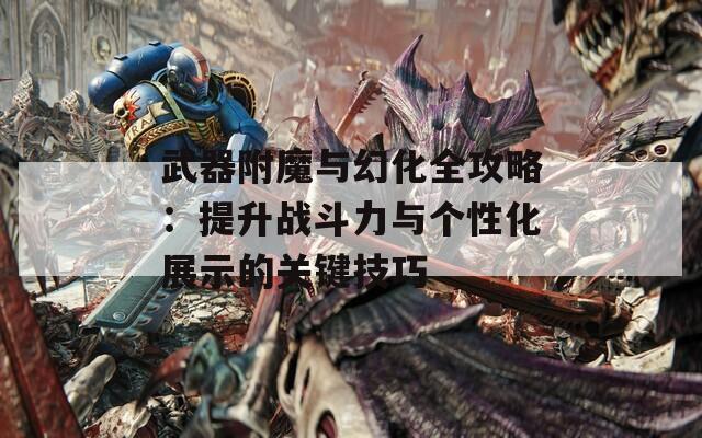 武器附魔与幻化全攻略：提升战斗力与个性化展示的关键技巧