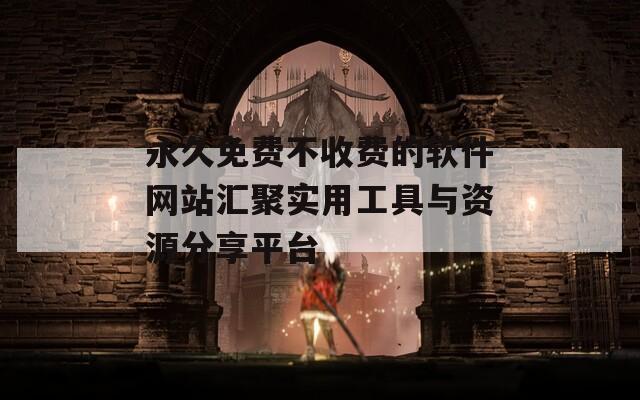 永久免费不收费的软件网站汇聚实用工具与资源分享平台