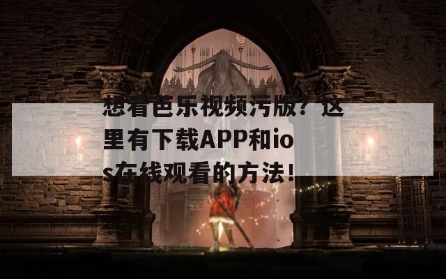 想看芭乐视频污版？这里有下载APP和ios在线观看的方法！