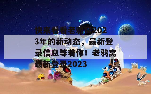 快来看看老鸦窝2023年的新动态，最新登录信息等着你！老鸦窝最新登录2023