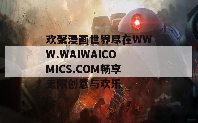 欢聚漫画世界尽在WWW.WAIWAICOMICS.COM畅享无限创意与欢乐