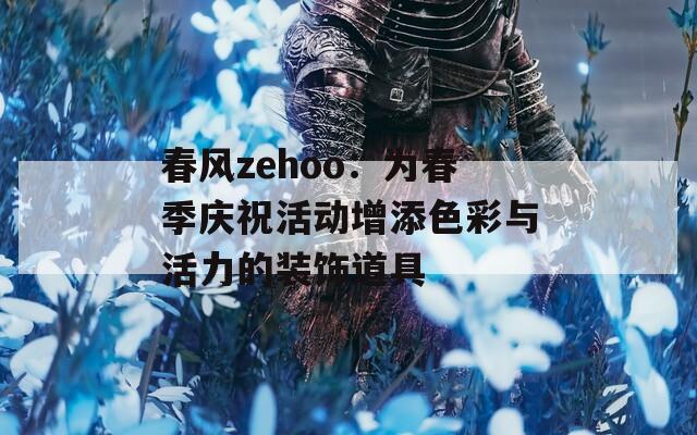 春风zehoo：为春季庆祝活动增添色彩与活力的装饰道具