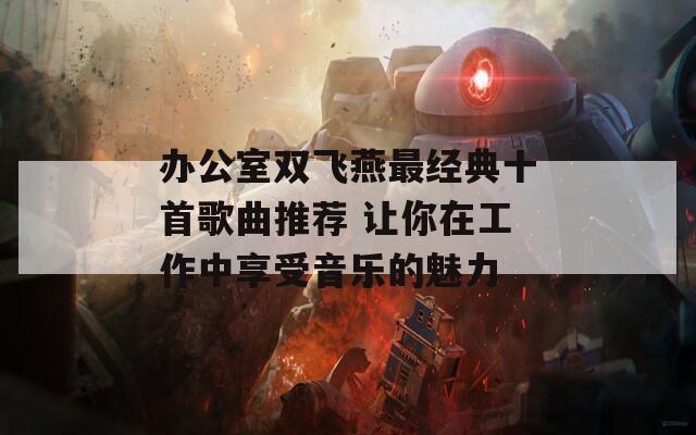 办公室双飞燕最经典十首歌曲推荐 让你在工作中享受音乐的魅力