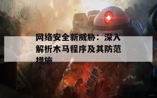 网络安全新威胁：深入解析木马程序及其防范措施