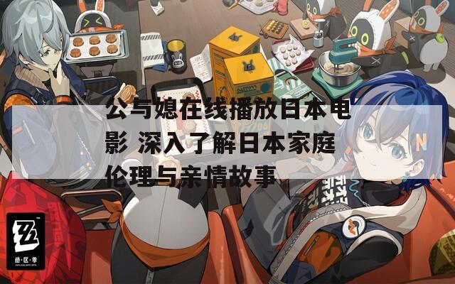 公与媳在线播放日本电影 深入了解日本家庭伦理与亲情故事