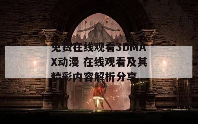 免费在线观看3DMAX动漫 在线观看及其精彩内容解析分享