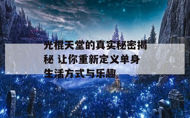 光棍天堂的真实秘密揭秘 让你重新定义单身生活方式与乐趣