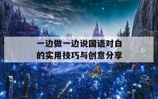 一边做一边说国语对白的实用技巧与创意分享