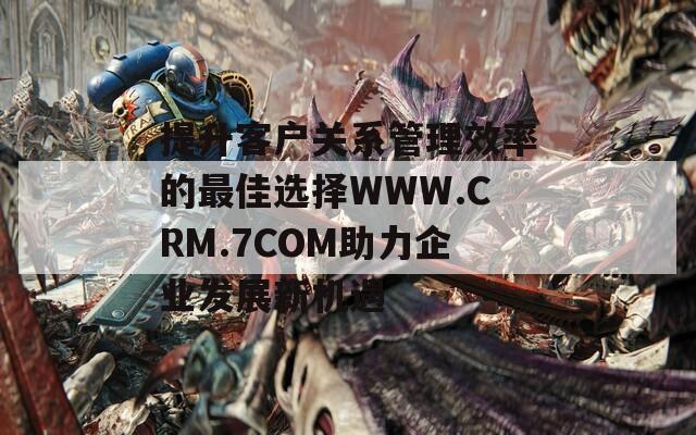 提升客户关系管理效率的最佳选择WWW.CRM.7COM助力企业发展新机遇