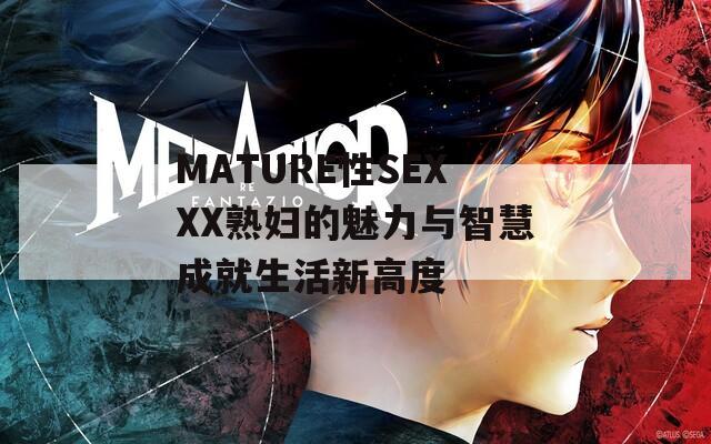 MATURE性SEXXX熟妇的魅力与智慧成就生活新高度