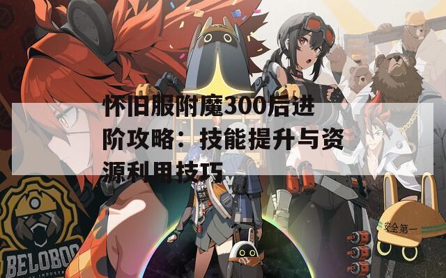 怀旧服附魔300后进阶攻略：技能提升与资源利用技巧