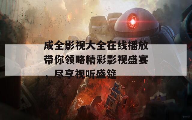 成全影视大全在线播放带你领略精彩影视盛宴，尽享视听盛筵