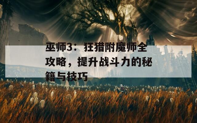 巫师3：狂猎附魔师全攻略，提升战斗力的秘籍与技巧