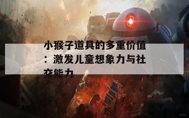 小猴子道具的多重价值：激发儿童想象力与社交能力