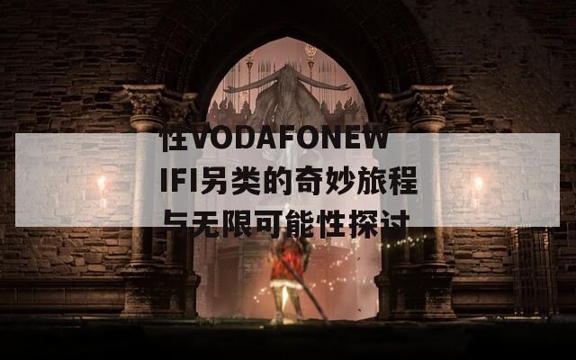 性VODAFONEWIFI另类的奇妙旅程与无限可能性探讨