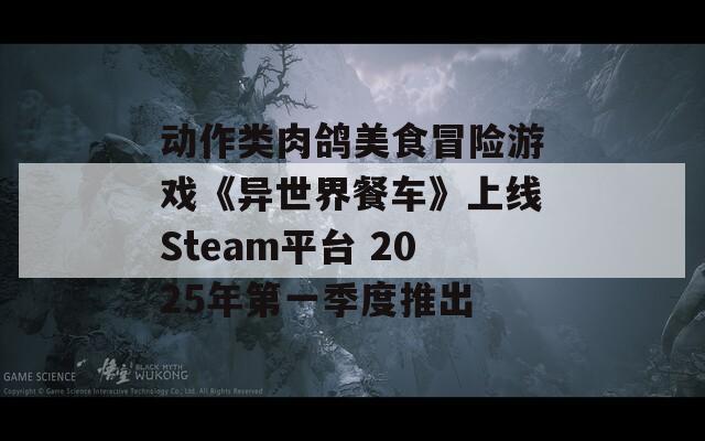 动作类肉鸽美食冒险游戏《异世界餐车》上线Steam平台 2025年第一季度推出