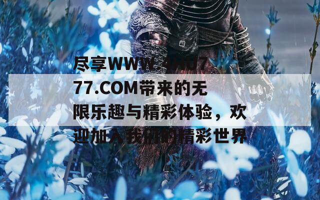 尽享WWW.4HU777.COM带来的无限乐趣与精彩体验，欢迎加入我们的精彩世界