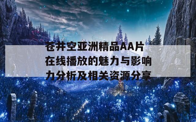 苍井空亚洲精品AA片在线播放的魅力与影响力分析及相关资源分享