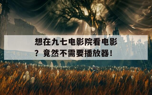 想在九七电影院看电影？竟然不需要播放器！