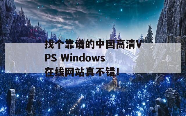 找个靠谱的中国高清VPS Windows在线网站真不错！