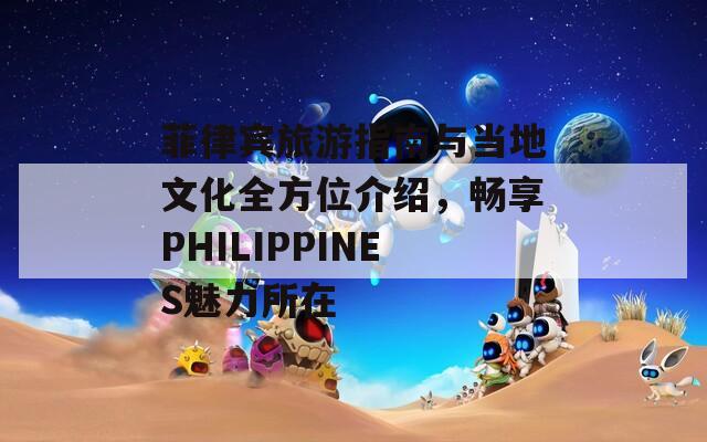 菲律宾旅游指南与当地文化全方位介绍，畅享PHILIPPINES魅力所在