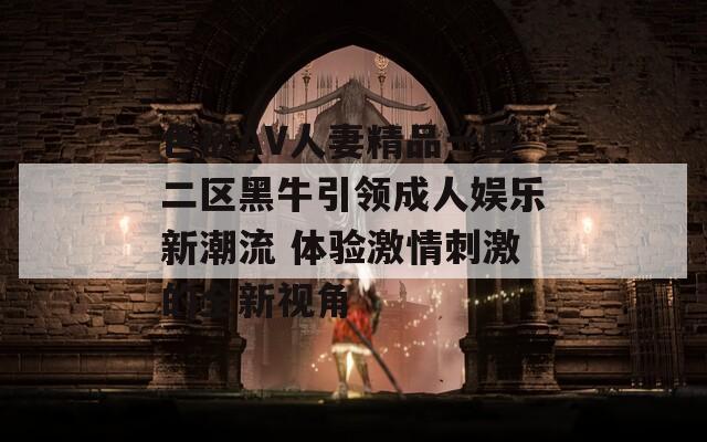 色欲AV人妻精品一区二区黑牛引领成人娱乐新潮流 体验激情刺激的全新视角