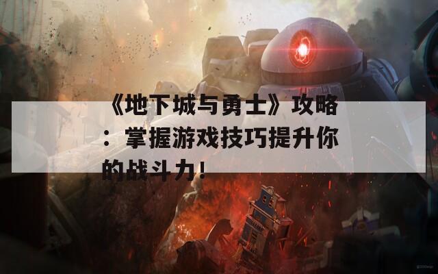 《地下城与勇士》攻略：掌握游戏技巧提升你的战斗力！