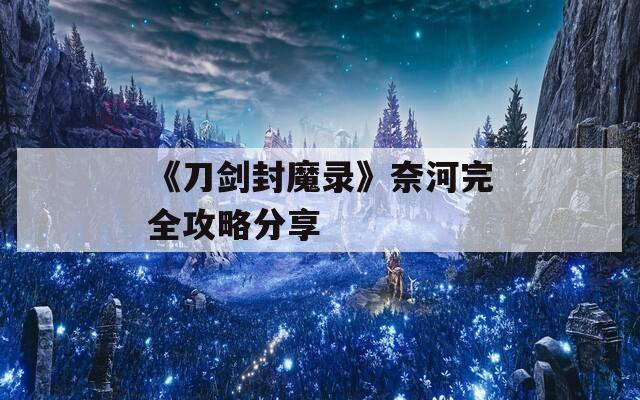 《刀剑封魔录》奈河完全攻略分享