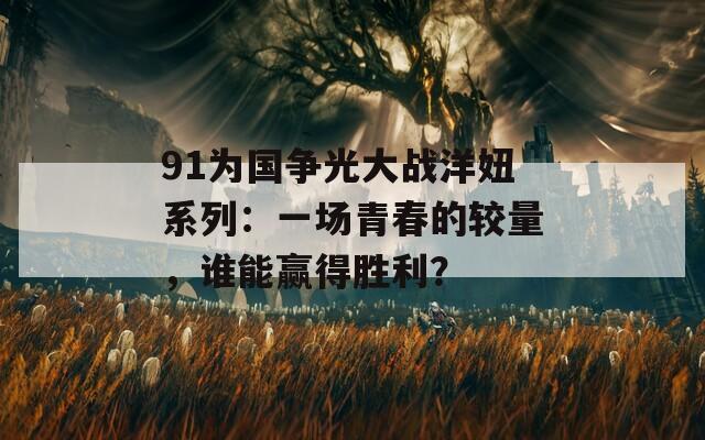 91为国争光大战洋妞系列：一场青春的较量，谁能赢得胜利？