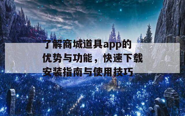 了解商城道具app的优势与功能，快速下载安装指南与使用技巧