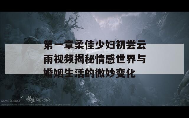 第一章柔佳少妇初尝云雨视频揭秘情感世界与婚姻生活的微妙变化