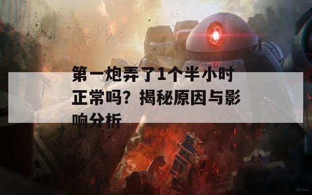 第一炮弄了1个半小时正常吗？揭秘原因与影响分析