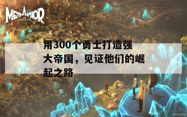 用300个勇士打造强大帝国，见证他们的崛起之路