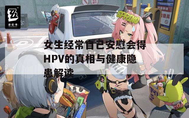 女生经常自己安慰会得HPV的真相与健康隐患解读