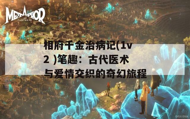 相府千金治病记(1v2 )笔趣：古代医术与爱情交织的奇幻旅程