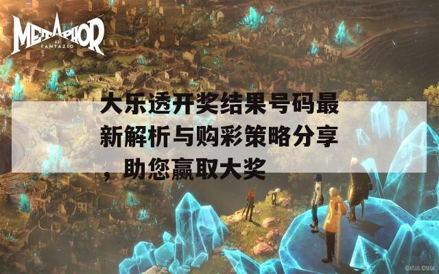 大乐透开奖结果号码最新解析与购彩策略分享，助您赢取大奖