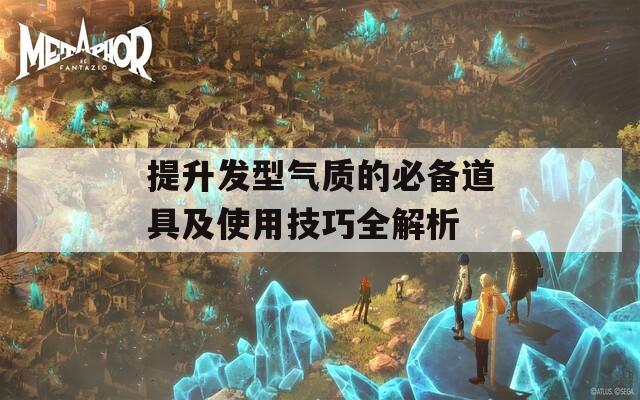 提升发型气质的必备道具及使用技巧全解析