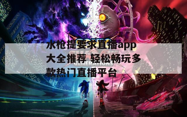 水枪提要求直播app大全推荐 轻松畅玩多款热门直播平台